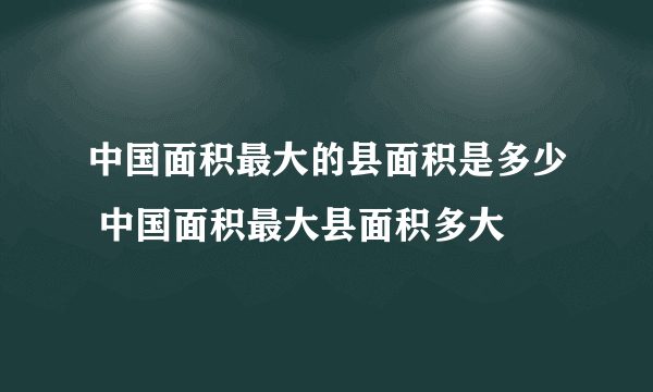 中国面积最大的县面积是多少 中国面积最大县面积多大