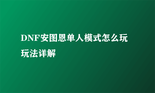 DNF安图恩单人模式怎么玩 玩法详解