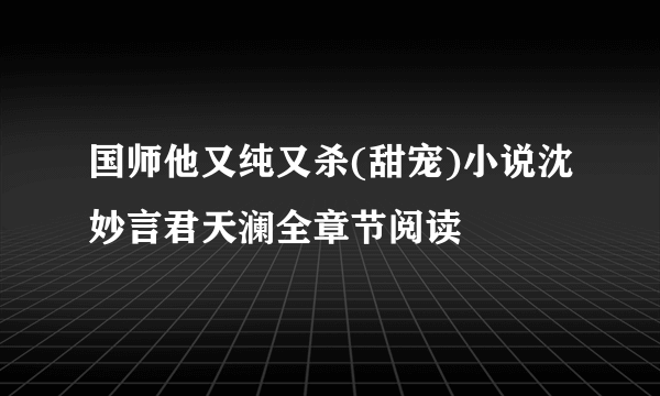 国师他又纯又杀(甜宠)小说沈妙言君天澜全章节阅读