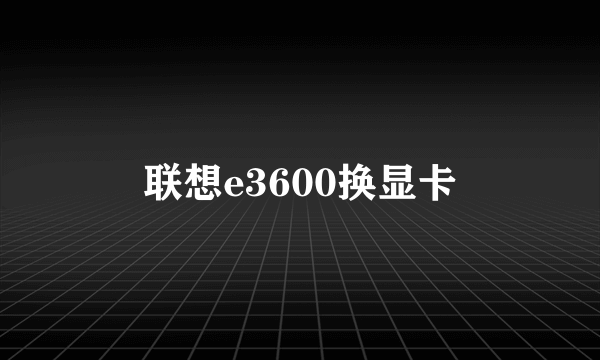 联想e3600换显卡