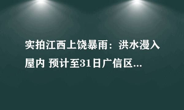 实拍江西上饶暴雨：洪水漫入屋内 预计至31日广信区仍有较强降雨