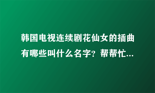 韩国电视连续剧花仙女的插曲有哪些叫什么名字？帮帮忙！急！ 急！急！急