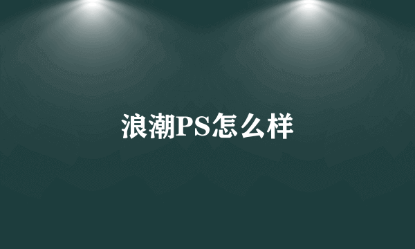 浪潮PS怎么样