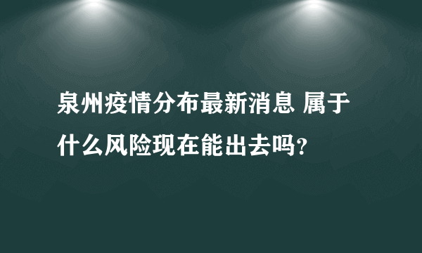 泉州疫情分布最新消息 属于什么风险现在能出去吗？