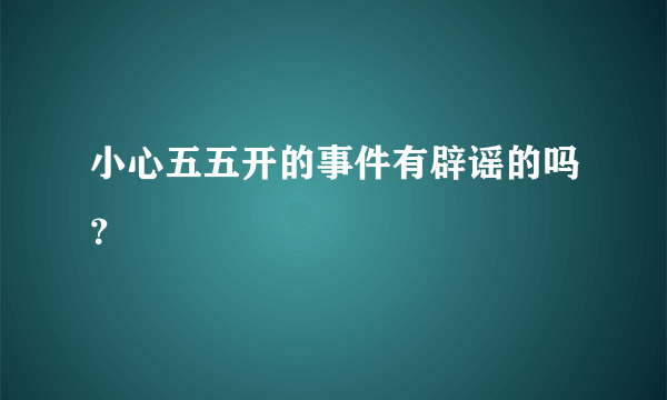 小心五五开的事件有辟谣的吗？