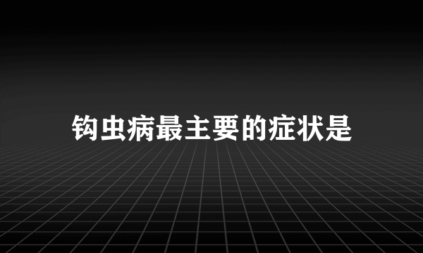 钩虫病最主要的症状是