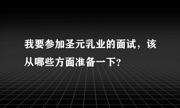 我要参加圣元乳业的面试，该从哪些方面准备一下？