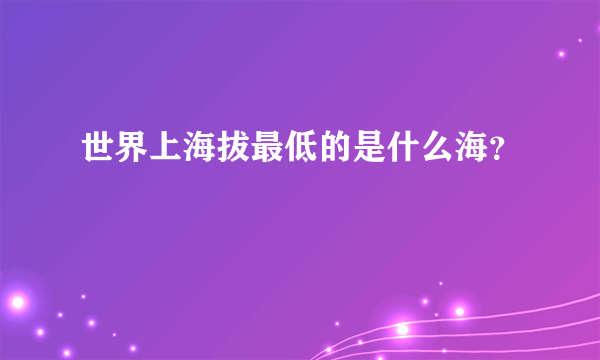 世界上海拔最低的是什么海？