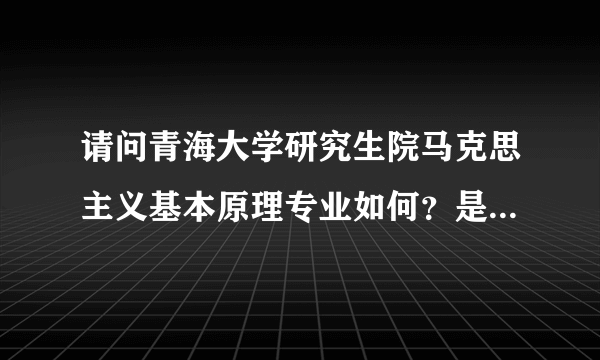 请问青海大学研究生院马克思主义基本原理专业如何？是否可上？