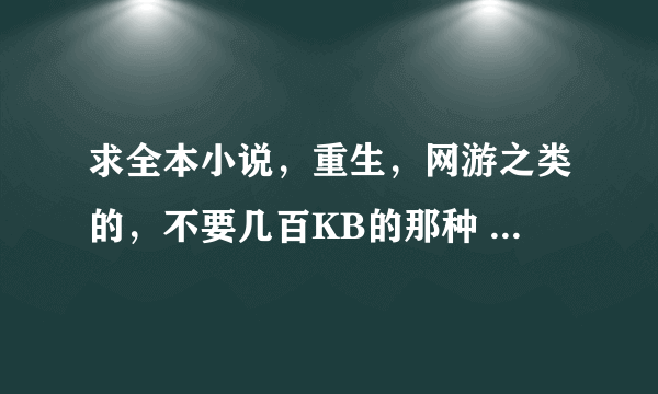 求全本小说，重生，网游之类的，不要几百KB的那种 要男主的