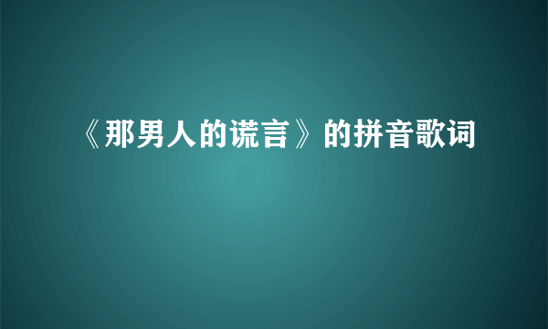 《那男人的谎言》的拼音歌词