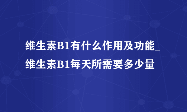 维生素B1有什么作用及功能_维生素B1每天所需要多少量