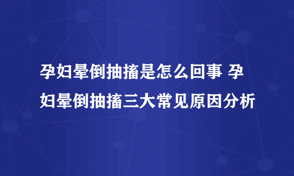 孕妇晕倒抽搐是怎么回事 孕妇晕倒抽搐三大常见原因分析