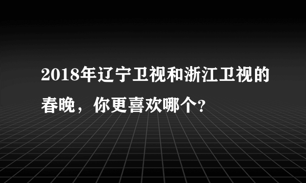 2018年辽宁卫视和浙江卫视的春晚，你更喜欢哪个？