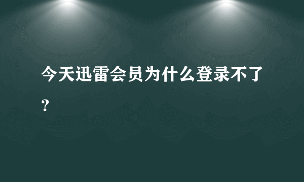 今天迅雷会员为什么登录不了？