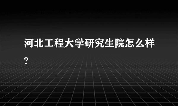 河北工程大学研究生院怎么样?