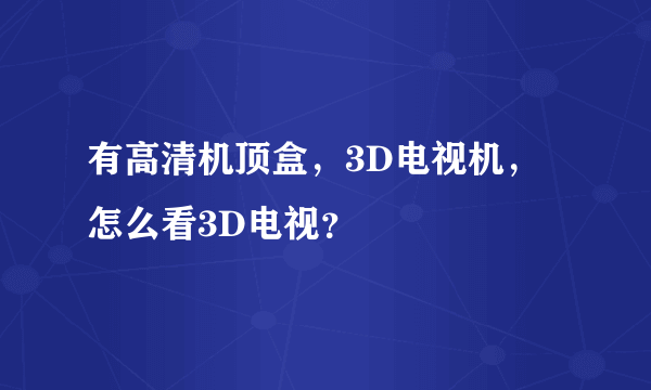 有高清机顶盒，3D电视机，怎么看3D电视？