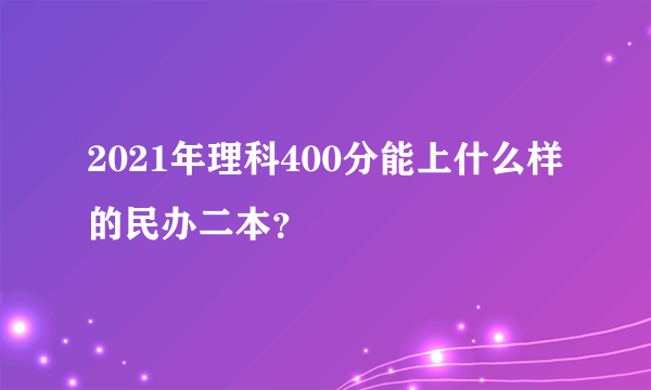 2021年理科400分能上什么样的民办二本？