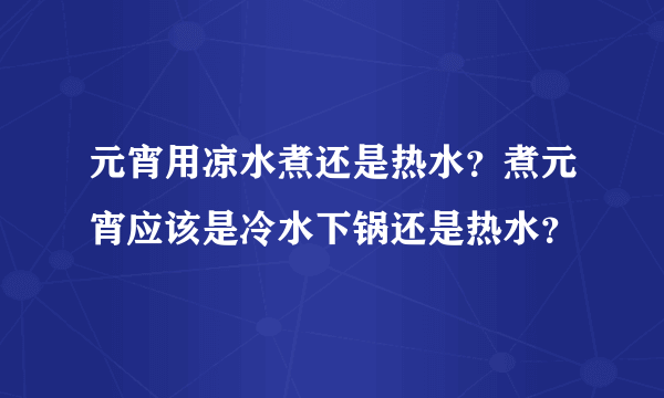 元宵用凉水煮还是热水？煮元宵应该是冷水下锅还是热水？