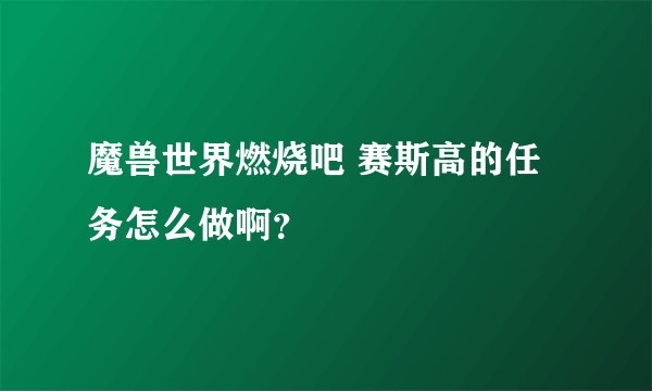 魔兽世界燃烧吧 赛斯高的任务怎么做啊？