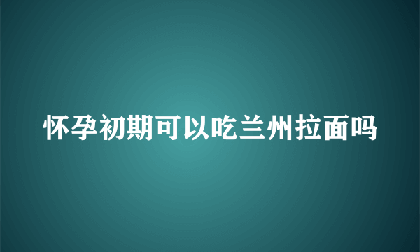 怀孕初期可以吃兰州拉面吗