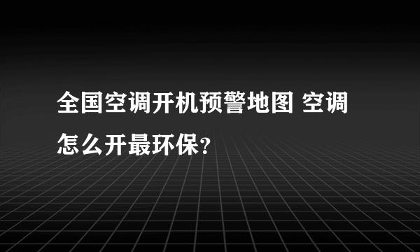 全国空调开机预警地图 空调怎么开最环保？