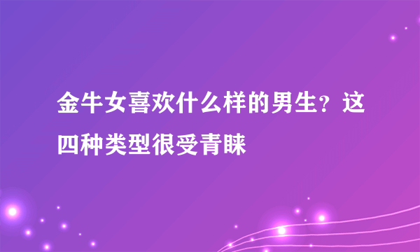 金牛女喜欢什么样的男生？这四种类型很受青睐