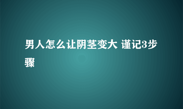 男人怎么让阴茎变大 谨记3步骤