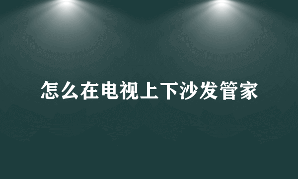 怎么在电视上下沙发管家