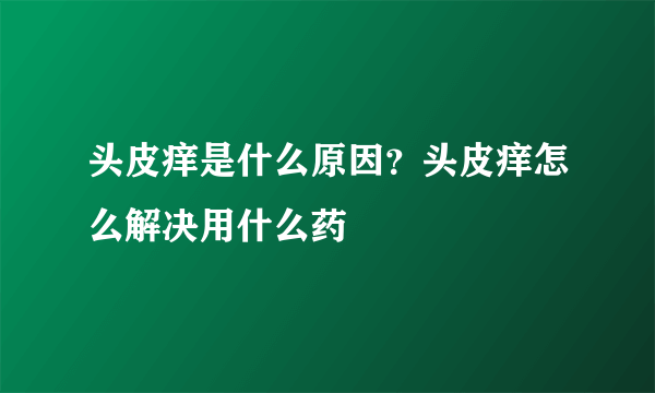 头皮痒是什么原因？头皮痒怎么解决用什么药