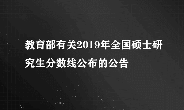 教育部有关2019年全国硕士研究生分数线公布的公告