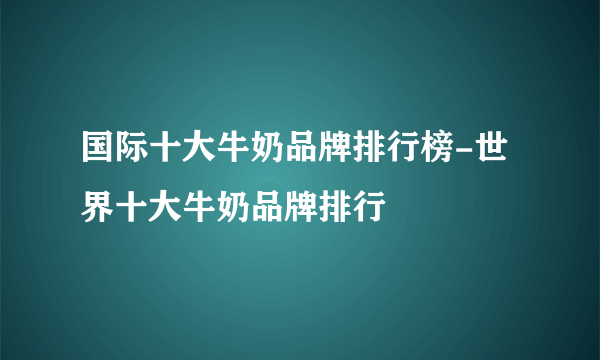 国际十大牛奶品牌排行榜-世界十大牛奶品牌排行