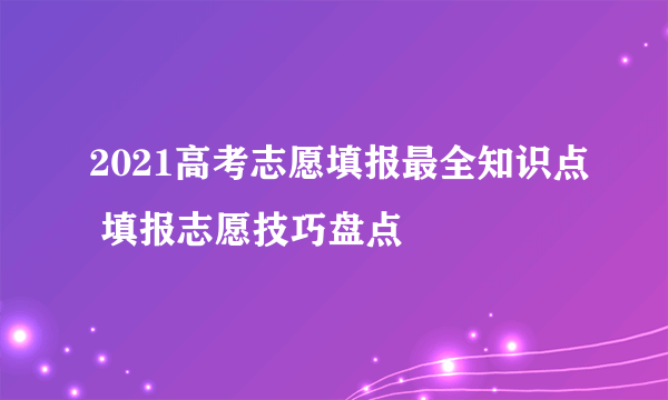 2021高考志愿填报最全知识点 填报志愿技巧盘点