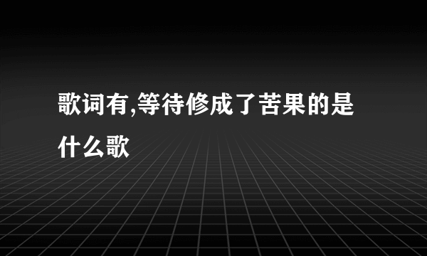 歌词有,等待修成了苦果的是什么歌