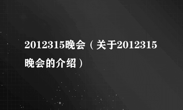 2012315晚会（关于2012315晚会的介绍）