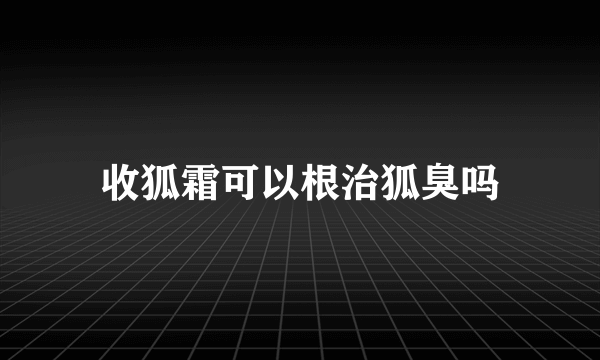 收狐霜可以根治狐臭吗