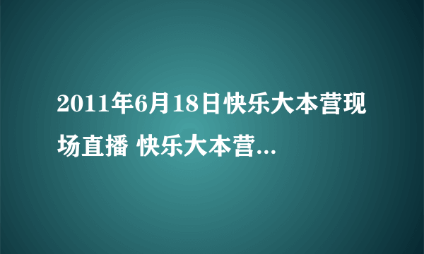 2011年6月18日快乐大本营现场直播 快乐大本营第06.18期下载-快乐大本营第6月18日期高清录像在线观看