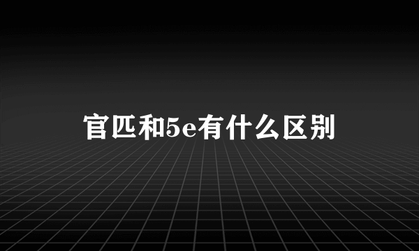 官匹和5e有什么区别