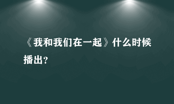 《我和我们在一起》什么时候播出？