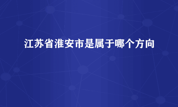 江苏省淮安市是属于哪个方向