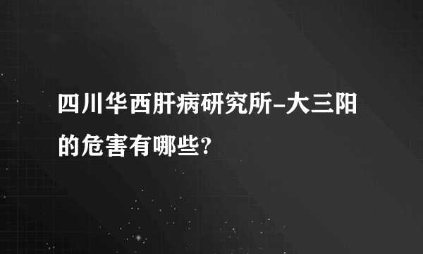 四川华西肝病研究所-大三阳的危害有哪些?