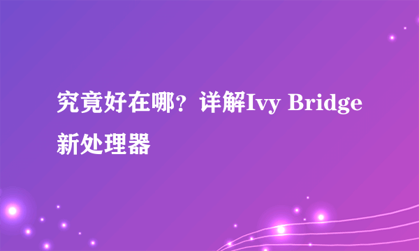 究竟好在哪？详解Ivy Bridge新处理器