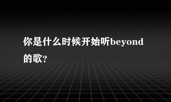 你是什么时候开始听beyond的歌？