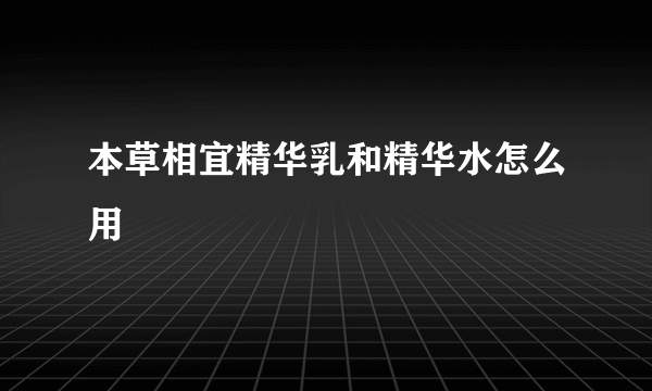 本草相宜精华乳和精华水怎么用