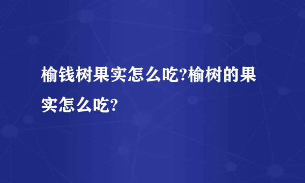 榆钱树果实怎么吃?榆树的果实怎么吃?