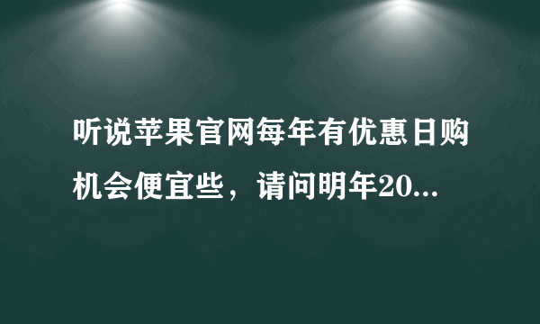 听说苹果官网每年有优惠日购机会便宜些，请问明年2015的苹果优惠日是哪一天