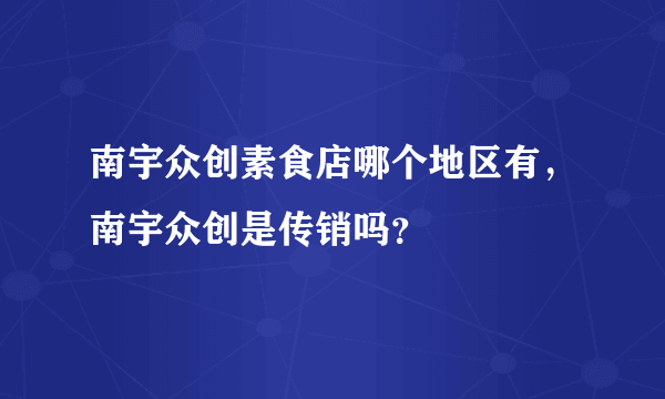 南宇众创素食店哪个地区有，南宇众创是传销吗？