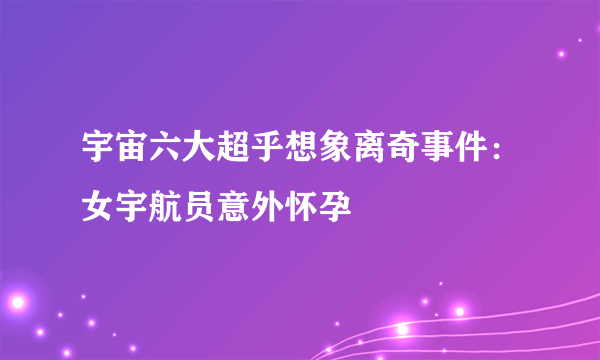 宇宙六大超乎想象离奇事件：女宇航员意外怀孕