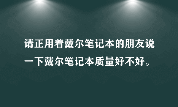 请正用着戴尔笔记本的朋友说一下戴尔笔记本质量好不好。