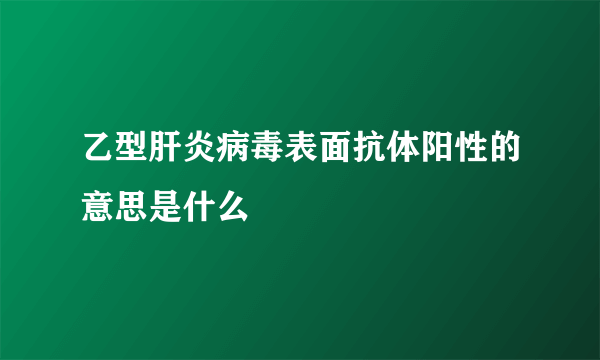 乙型肝炎病毒表面抗体阳性的意思是什么